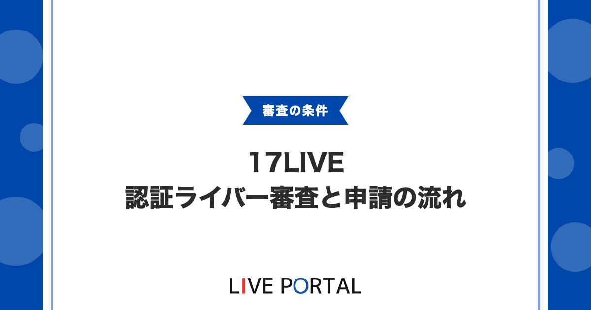 【17LIVEのオーディション】認証ライバー審査の条件と申請の流れ