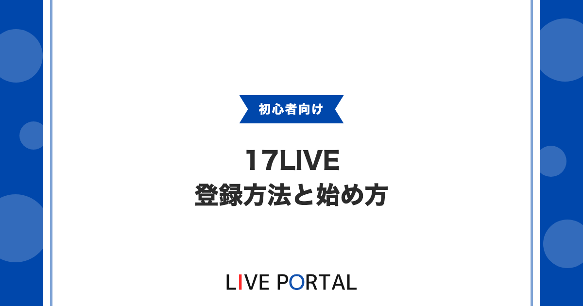 【17LIVEの始め方】登録方法と年齢制限、認証ライバーとの違い